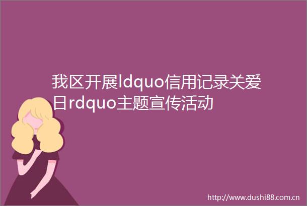 我区开展ldquo信用记录关爱日rdquo主题宣传活动