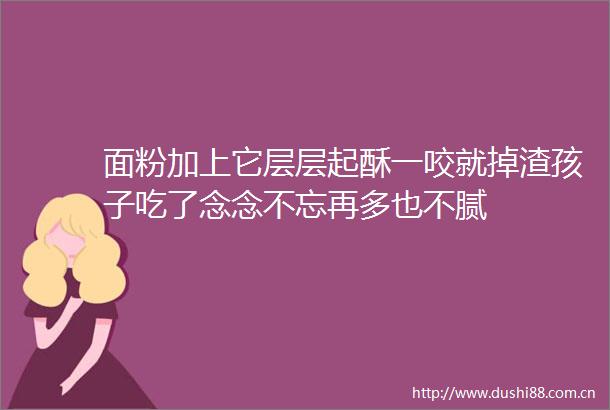 面粉加上它层层起酥一咬就掉渣孩子吃了念念不忘再多也不腻