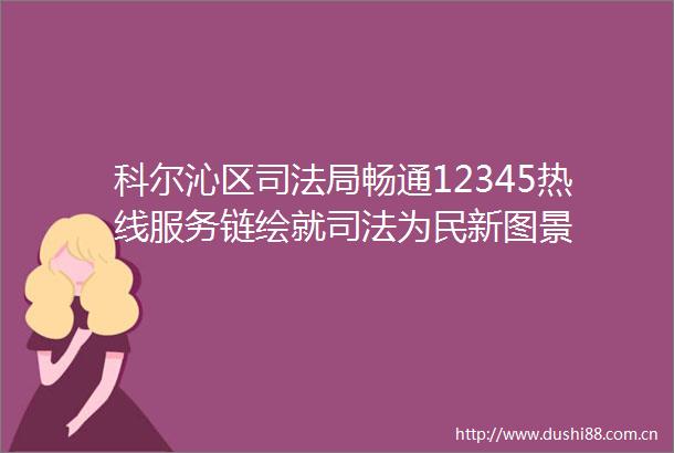科尔沁区司法局畅通12345热线服务链绘就司法为民新图景