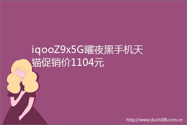 iqooZ9x5G曜夜黑手机天猫促销价1104元