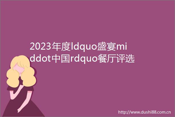 2023年度ldquo盛宴middotrdquo餐厅评选颁奖盛典年度榜单隆重发布