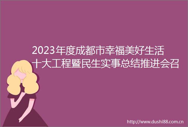 2023年度成都市幸福美好生活十大工程暨民生实事总结推进会召开