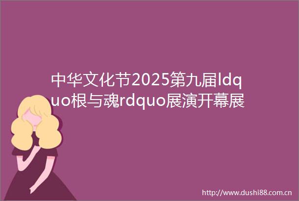 中华文化节2025第九届ldquo根与魂rdquo展演开幕展示江西省非遗精粹