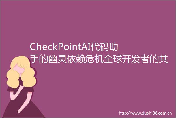 CheckPointAI代码助手的幽灵依赖危机全球开发者的共同考题