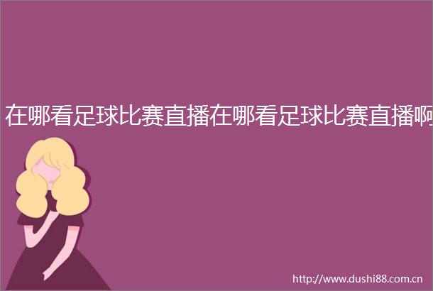在哪看足球比赛直播在哪看足球比赛直播啊