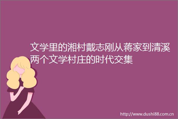 文学里的湘村戴志刚从蒋家到清溪两个文学村庄的时代交集