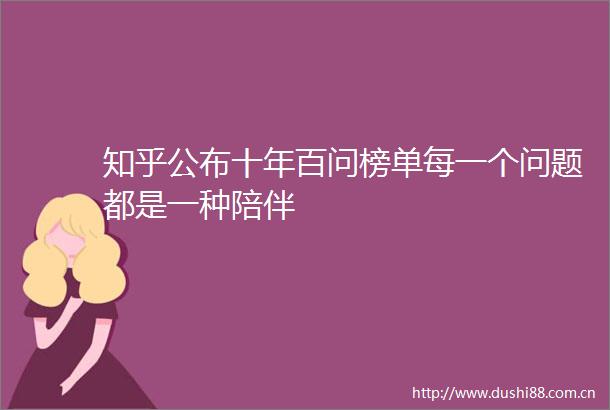 知乎公布十年百问榜单每一个问题都是一种陪伴