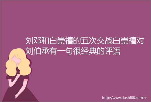 刘邓和白崇禧的五次交战白崇禧对刘伯承有一句很经典的评语