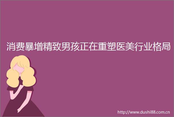 消费暴增精致男孩正在重塑医美行业格局