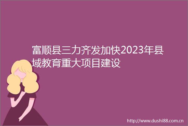 富顺县三力齐发加快2023年县域教育重大项目建设