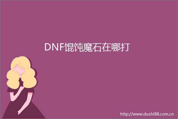 DNF馄饨魔石在哪打