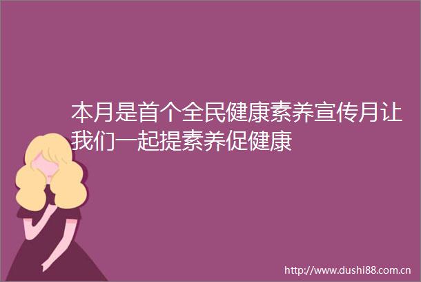 本月是首个全民健康素养宣传月让我们一起提素养促健康