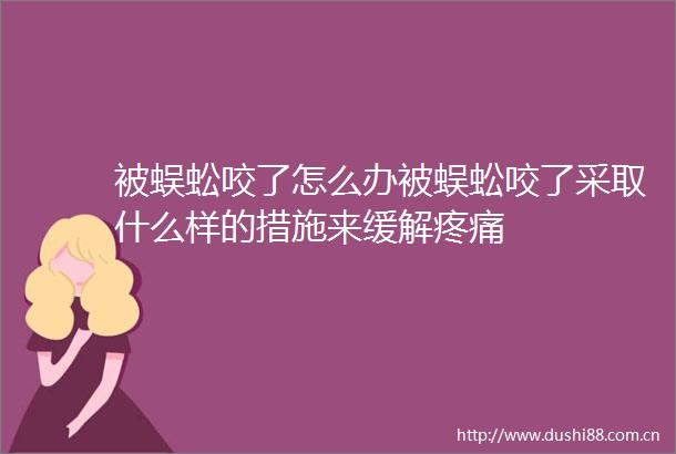 被蜈蚣咬了怎么办被蜈蚣咬了采取什么样的措施来缓解疼痛