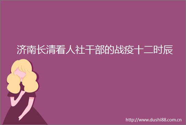 济南长清看人社的战疫十二时辰