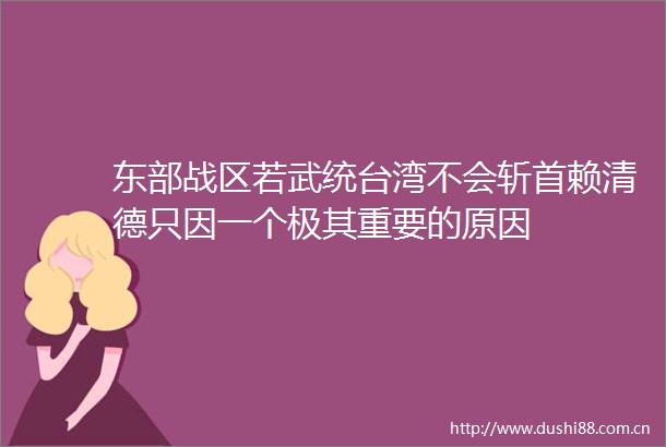 东部战区若武统台湾不会斩首赖清德只因一个极其重要的原因