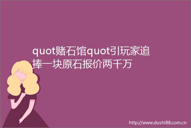 quot赌石馆quot引玩家追捧一块原石报价两千万