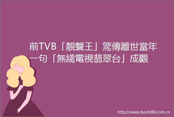 前TVB「靚聲王」驚傳離世當年一句「無綫電視翡翠台」成觀