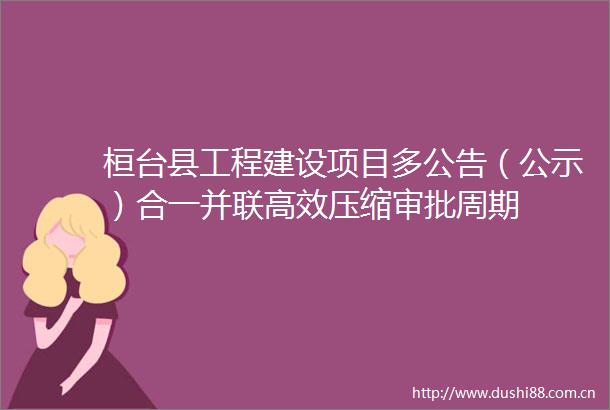 桓台县工程建设项目多公告（公示）合一并联高效压缩审批周期