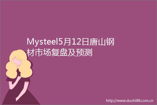 Mysteel5月12日唐山钢材市场复盘及预测