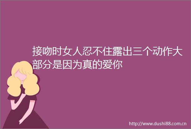 接吻时女人忍不住露出三个动作大部分是因为真的爱你