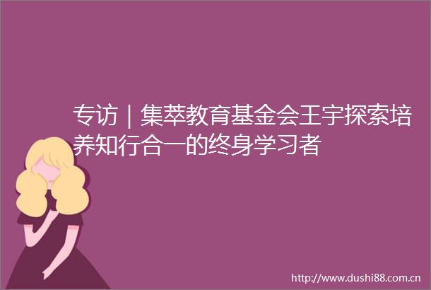 专访｜集萃教育基金会王宇探索培养知行合一的终身学习者