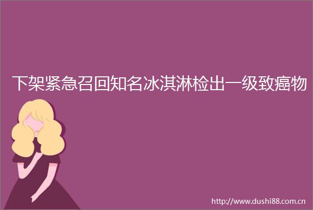 下架紧急召回知名冰淇淋检出一级致癌物