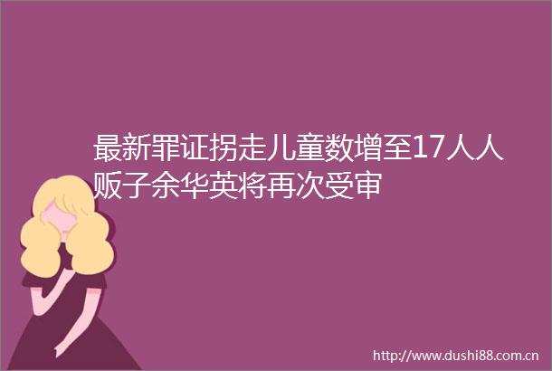 最新罪证拐走儿童数增至17人人贩子余华英将再次受审