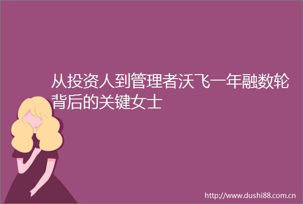 从投资人到管理者沃飞一年融数轮背后的关键女士