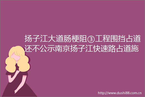 扬子江大道肠梗阻③工程围挡占道还不公示南京扬子江快速路占道施工管理乱糟糟