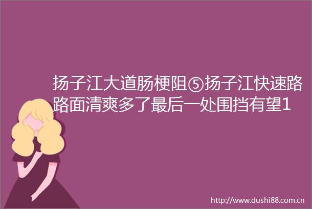 扬子江大道肠梗阻⑤扬子江快速路路面清爽多了最后一处围挡有望11月底能拆除