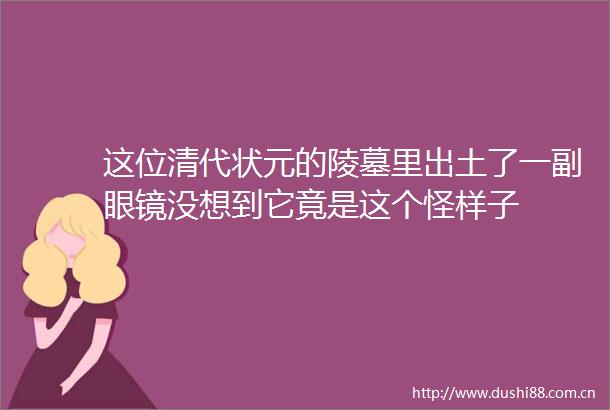 这位清代状元的陵墓里出土了一副眼镜没想到它竟是这个怪样子