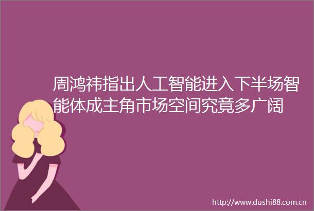 周鸿祎指出人工智能进入下半场智能体成主角市场空间究竟多广阔