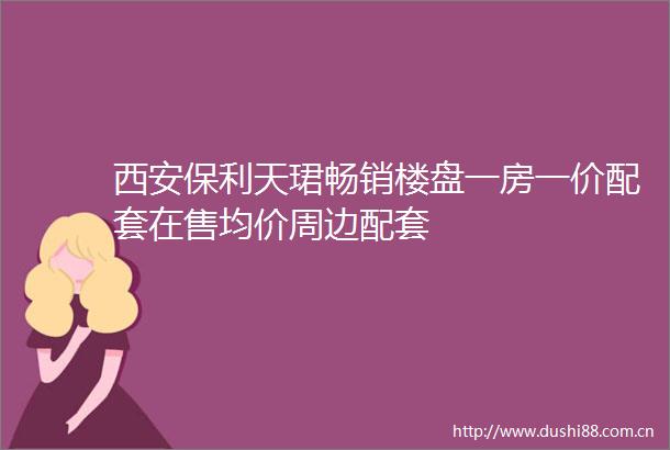 西安保利天珺畅销楼盘一房一价配套在售均价周边配套