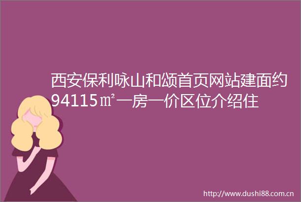 西安保利咏山和颂首页网站建面约94115㎡一房一价区位介绍住宅总数