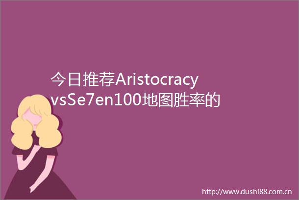 今日推荐AristocracyvsSe7en100地图胜率的Aristocracy能打败Se7en么