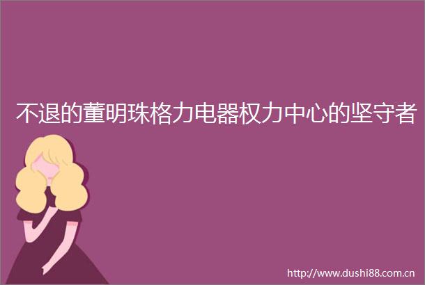 不退的董明珠格力电器中心的坚守者