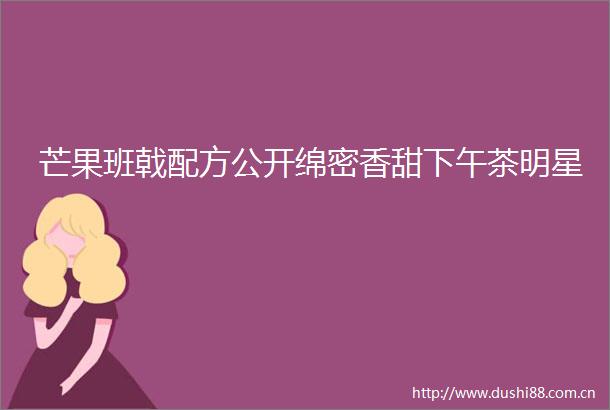 芒果班戟配方公开绵密香甜下午茶明星