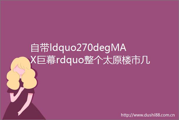 自带ldquo270degMAX巨幕rdquo整个太原楼市几近ldquo绝版rdquo的一线临河大平层来了