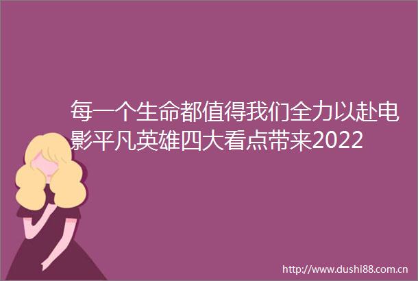 每一个生命都值得我们全力以赴电影平凡英雄四大看点带来2022年国庆档唯一聚焦平凡人的英雄大片