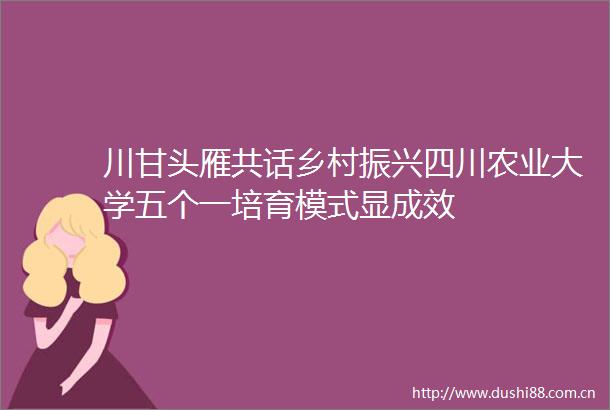 川甘头雁共话乡村振兴四川农业大学五个一培育模式显成效