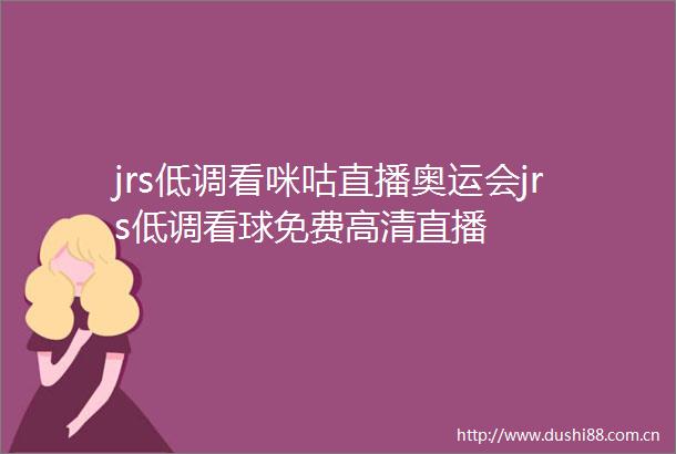 jrs低调看咪咕直播奥运会jrs低调看球免费高清直播