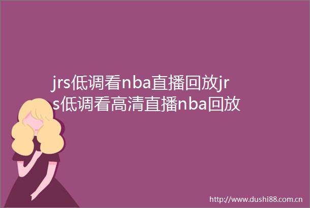 jrs低调看nba直播回放jrs低调看高清直播nba回放