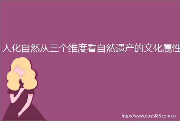 人化自然从三个维度看自然遗产的文化属性