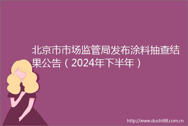 北京市市场监管局发布涂料抽查结果公告（2024年下半年）