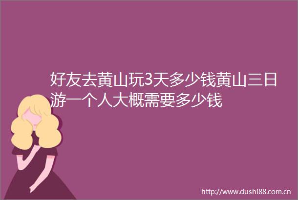 好友去黄山玩3天多少钱黄山三日游一个人大概需要多少钱