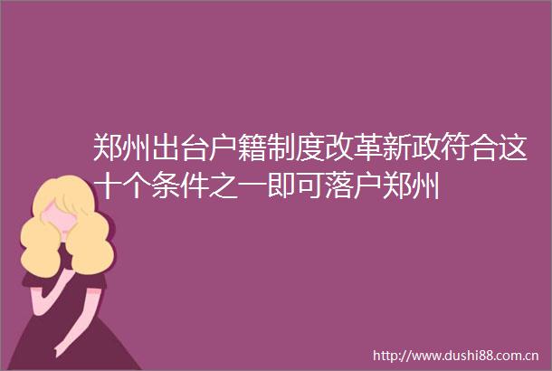 郑州出台户籍制度改革新政符合这十个条件之一即可落户郑州