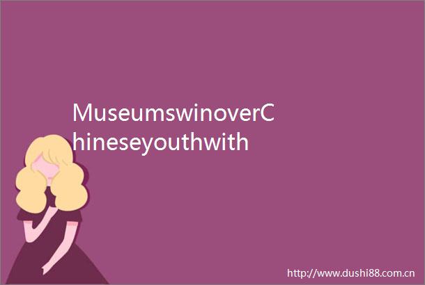 MuseumswinoverChineseyouthwithcutecollectiblemerchandise