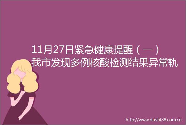 11月27日紧急健康提醒（一）我市发现多例核酸检测结果异常轨迹发布
