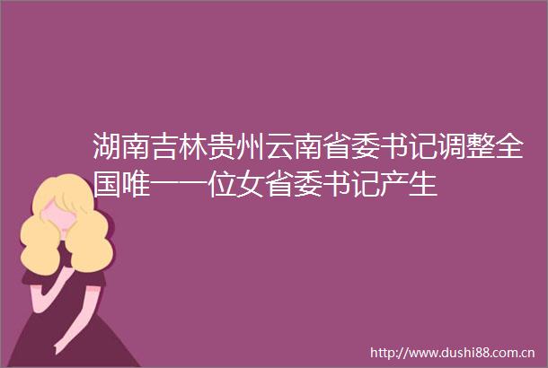 湖南吉林贵州云南省委书记调整全国唯一一位女省委书记产生