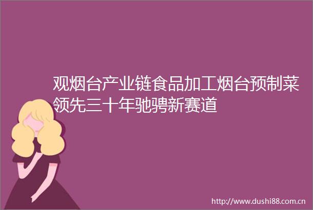 观烟台产业链食品加工烟台预制菜领先三十年驰骋新赛道